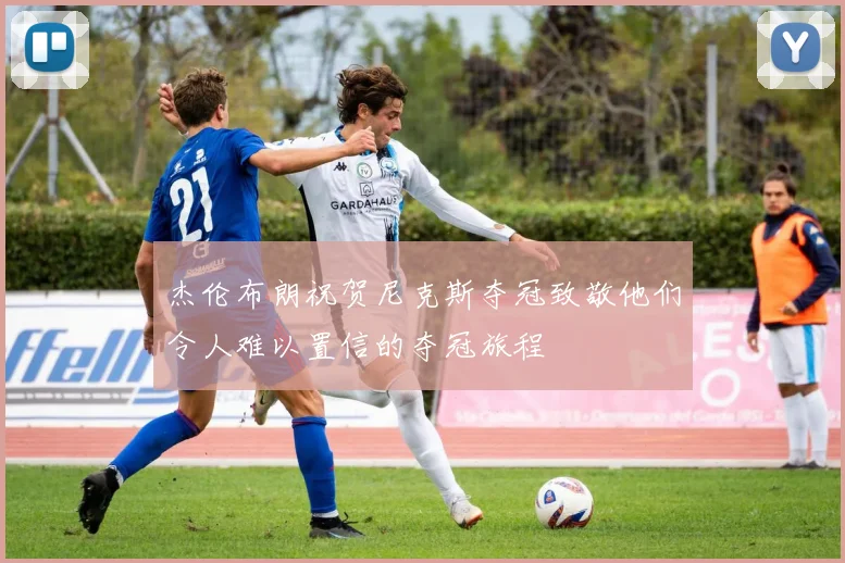 杰伦布朗祝贺尼克斯夺冠致敬他们令人难以置信的夺冠旅程