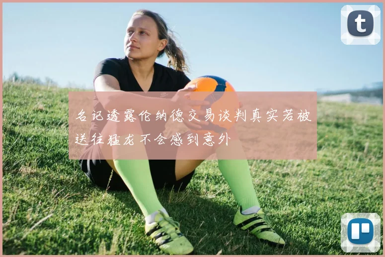 名记透露伦纳德交易谈判真实若被送往猛龙不会感到意外