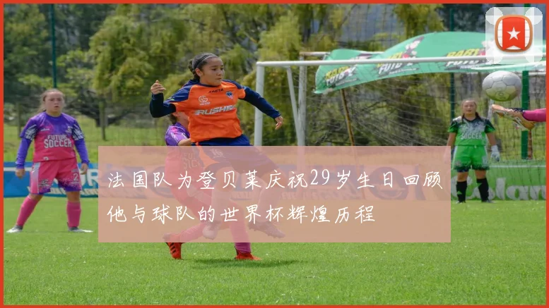 法国队为登贝莱庆祝29岁生日回顾他与球队的世界杯辉煌历程
