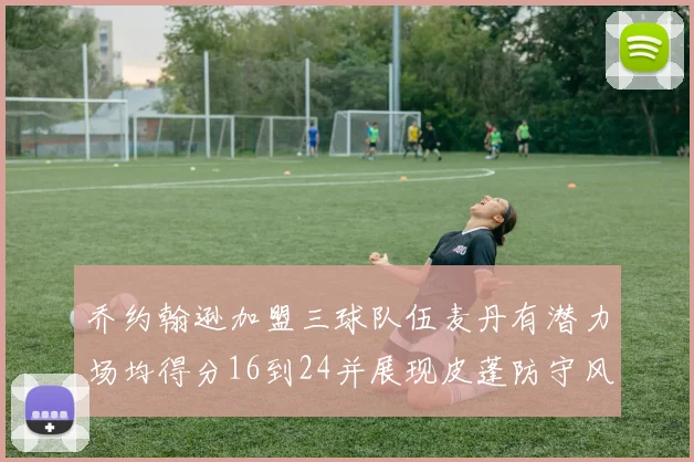 乔约翰逊加盟三球队伍麦丹有潜力场均得分16到24并展现皮蓬防守风范
