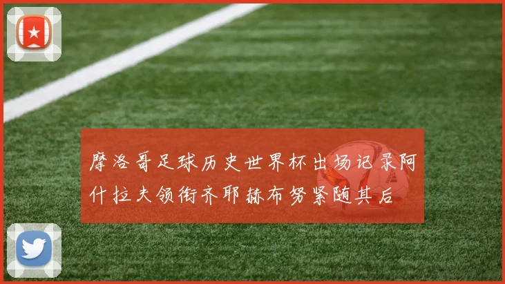 摩洛哥足球历史世界杯出场记录阿什拉夫领衔齐耶赫布努紧随其后