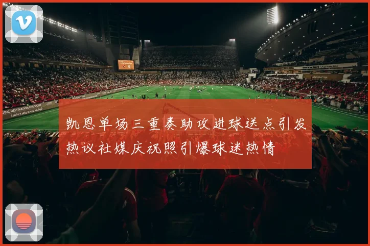 凯恩单场三重奏助攻进球送点引发热议社媒庆祝照引爆球迷热情