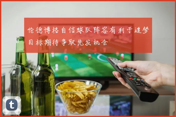 伦德博格自信球队阵容有利于追梦目标期待争取先发机会