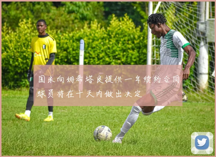 国米向姆希塔良提供一年续约合同球员将在十天内做出决定