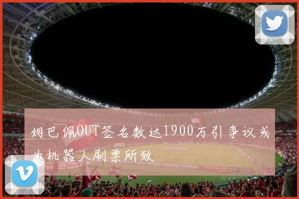 姆巴佩OUT签名数达1900万引争议或为机器人刷票所致