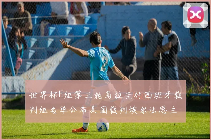 世界杯H组第三轮乌拉圭对西班牙裁判组名单公布美国裁判埃尔法思主裁判