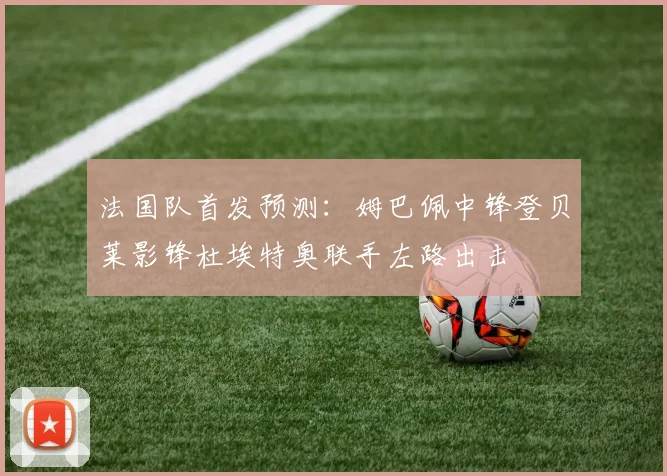 法国队首发预测：姆巴佩中锋登贝莱影锋杜埃特奥联手左路出击