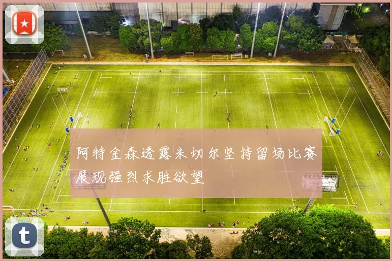 阿特金森透露米切尔坚持留场比赛展现强烈求胜欲望