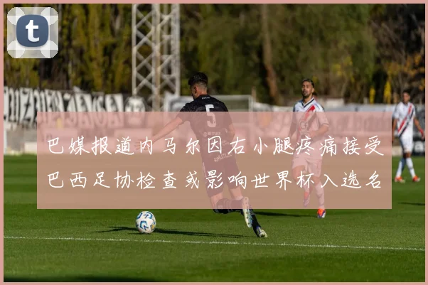 巴媒报道内马尔因右小腿疼痛接受巴西足协检查或影响世界杯入选名单