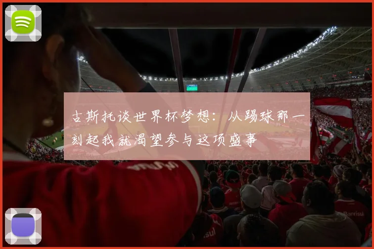 古斯托谈世界杯梦想：从踢球那一刻起我就渴望参与这项盛事