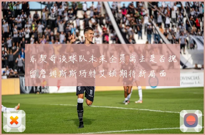 东契奇谈球队未来全员离去是否挽留詹姆斯斯玛特艾顿期待新局面