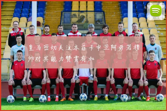 皇马密切关注本菲卡中卫阿劳若穆帅对其能力赞赏有加