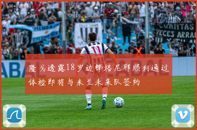 隆戈透露18岁边锋格尼耶顺利通过体检即将与米兰未来队签约