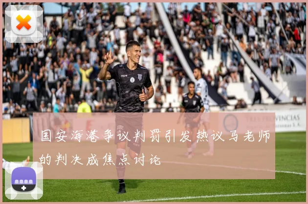 国安海港争议判罚引发热议马老师的判决成焦点讨论
