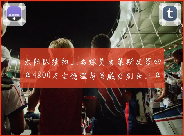 太阳队续约三名球员吉莱斯皮签四年4800万古德温与马威分别获三年合同