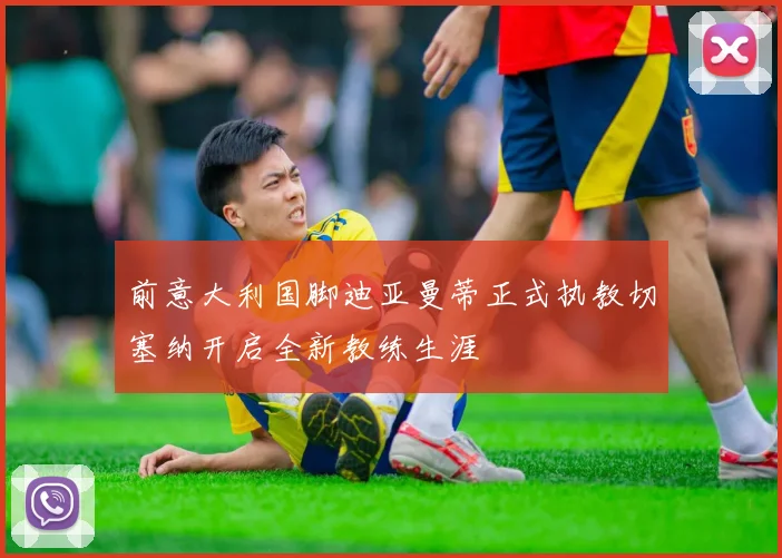 前意大利国脚迪亚曼蒂正式执教切塞纳开启全新教练生涯