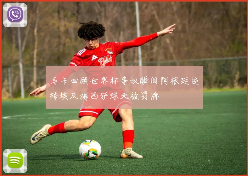马卡回顾世界杯争议瞬间阿根廷逆转埃及梅西铲球未被罚牌