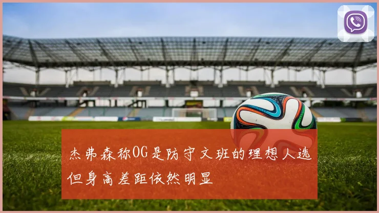 杰弗森称OG是防守文班的理想人选但身高差距依然明显